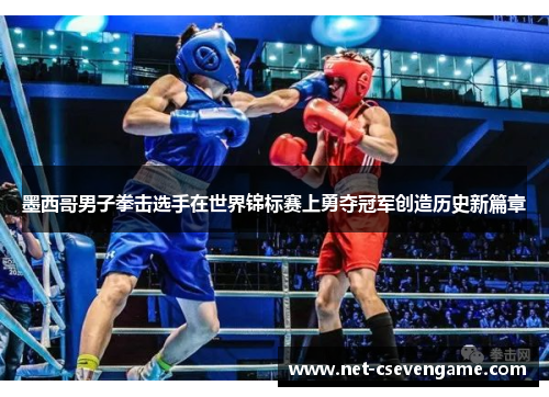 墨西哥男子拳击选手在世界锦标赛上勇夺冠军创造历史新篇章