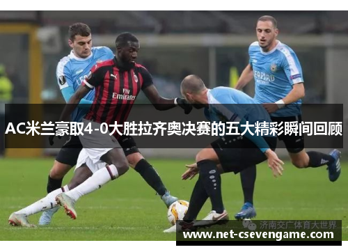 AC米兰豪取4-0大胜拉齐奥决赛的五大精彩瞬间回顾