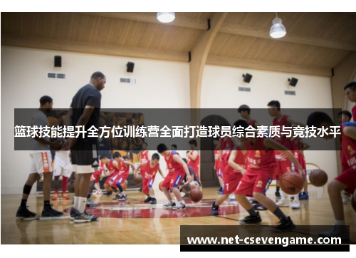 篮球技能提升全方位训练营全面打造球员综合素质与竞技水平
