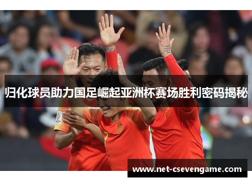 归化球员助力国足崛起亚洲杯赛场胜利密码揭秘