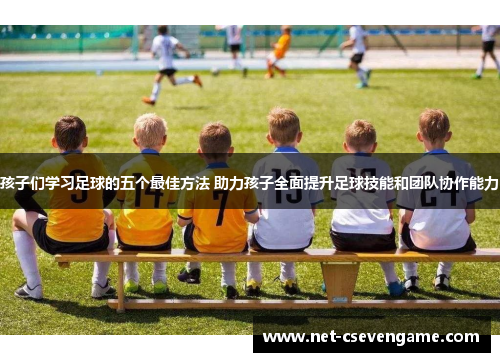 孩子们学习足球的五个最佳方法 助力孩子全面提升足球技能和团队协作能力