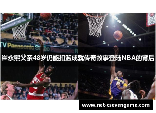 崔永熙父亲48岁仍能扣篮成就传奇故事登陆NBA的背后