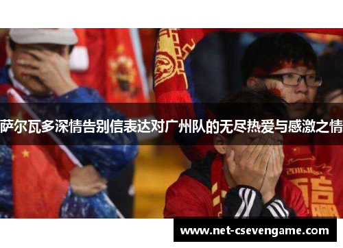 萨尔瓦多深情告别信表达对广州队的无尽热爱与感激之情