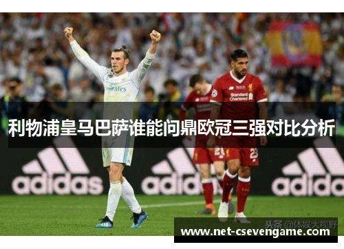 利物浦皇马巴萨谁能问鼎欧冠三强对比分析