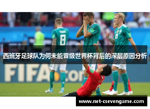 西班牙足球队为何未能晋级世界杯背后的深层原因分析