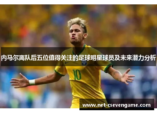 内马尔离队后五位值得关注的足球明星球员及未来潜力分析