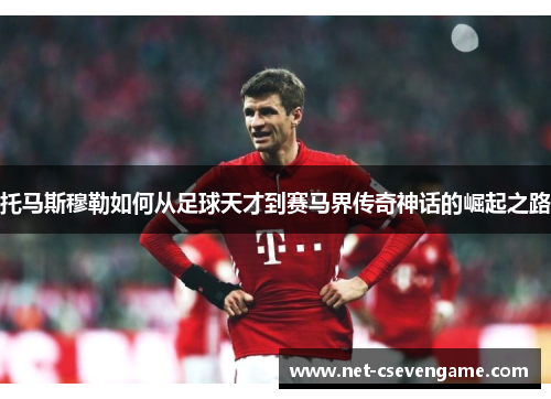 托马斯穆勒如何从足球天才到赛马界传奇神话的崛起之路