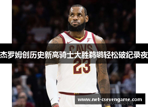 杰罗姆创历史新高骑士大胜鹈鹕轻松破纪录夜