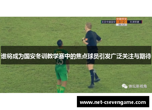 谁将成为国安冬训教学赛中的焦点球员引发广泛关注与期待