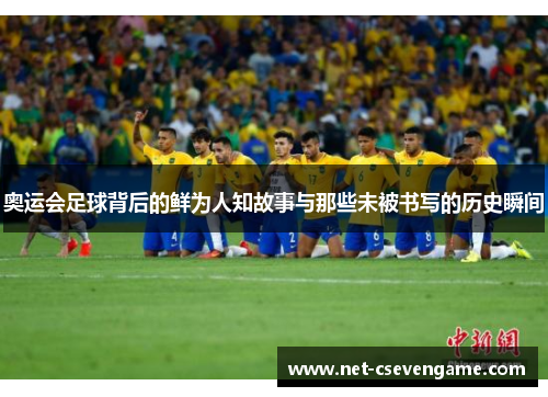 奥运会足球背后的鲜为人知故事与那些未被书写的历史瞬间