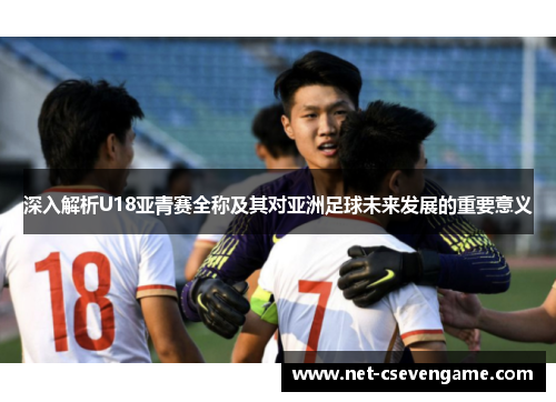 深入解析U18亚青赛全称及其对亚洲足球未来发展的重要意义