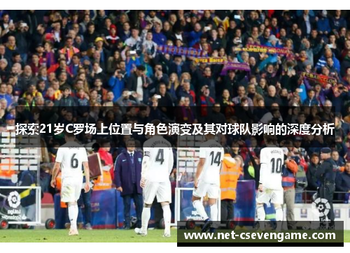 探索21岁C罗场上位置与角色演变及其对球队影响的深度分析