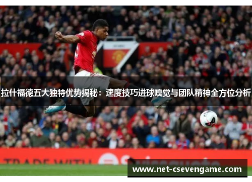 拉什福德五大独特优势揭秘：速度技巧进球嗅觉与团队精神全方位分析